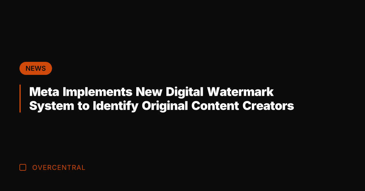 Meta Implements New Digital Watermark System to Identify Original Content Creators