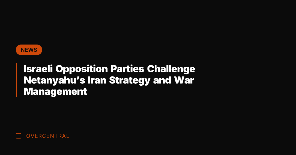 Israeli Opposition Parties Challenge Netanyahu's Iran Strategy and War Management