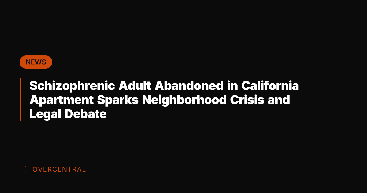Schizophrenic Adult Abandoned in California Apartment Sparks Neighborhood Crisis and Legal Debate