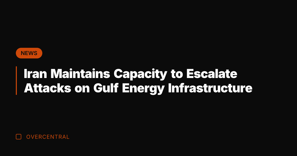 Iran Maintains Capacity to Escalate Attacks on Gulf Energy Infrastructure