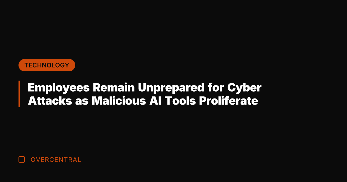 Employees Remain Unprepared for Cyber Attacks as Malicious AI Tools Proliferate