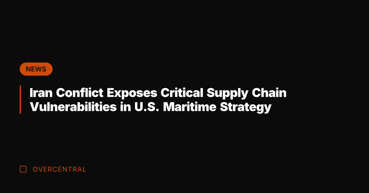 Iran Conflict Exposes Critical Supply Chain Vulnerabilities in U.S. Maritime Strategy