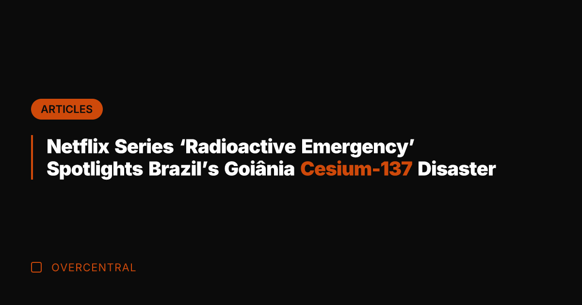 Netflix Series 'Radioactive Emergency' Spotlights Brazil's Goiânia Cesium-137 Disaster