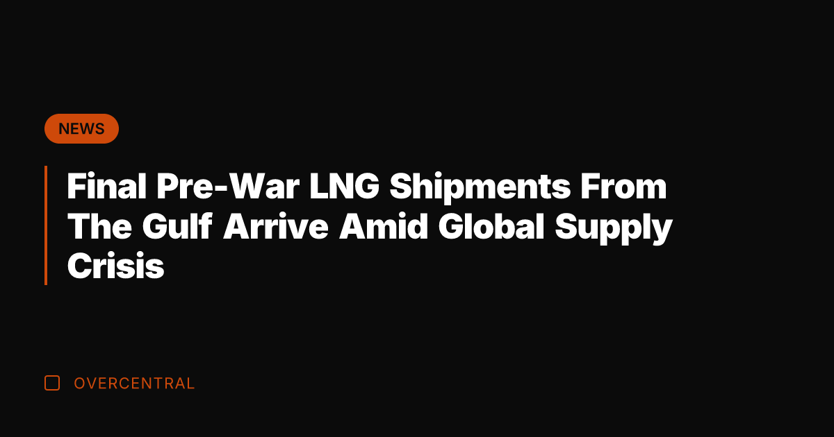 Final Pre-War LNG Shipments From The Gulf Arrive Amid Global Supply Crisis