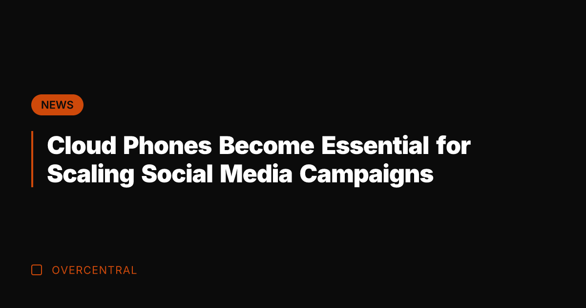 Cloud Phones Become Essential for Scaling Social Media Campaigns