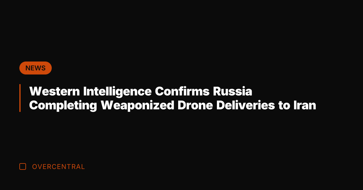 Western Intelligence Confirms Russia Completing Weaponized Drone Deliveries to Iran
