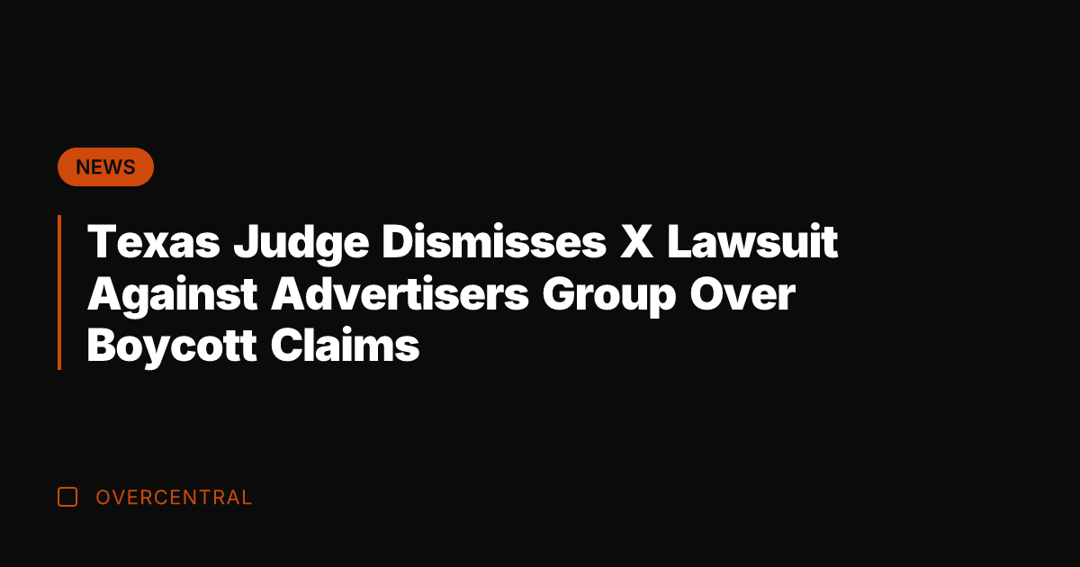 Texas Judge Dismisses X Lawsuit Against Advertisers Group Over Boycott Claims