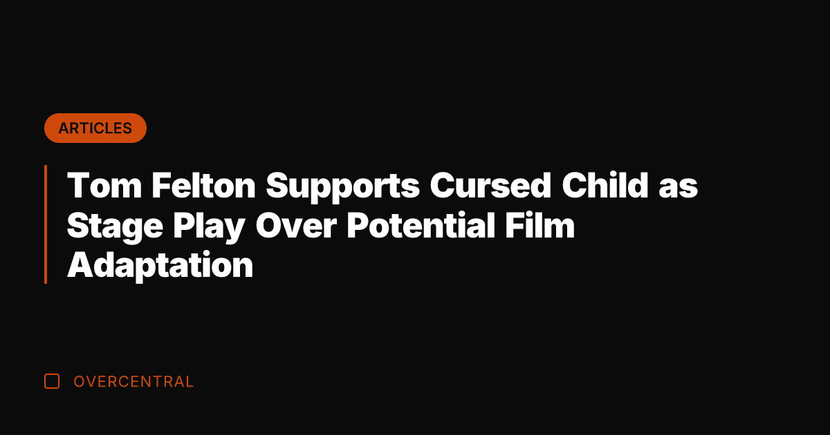 Tom Felton Supports Cursed Child as Stage Play Over Potential Film Adaptation