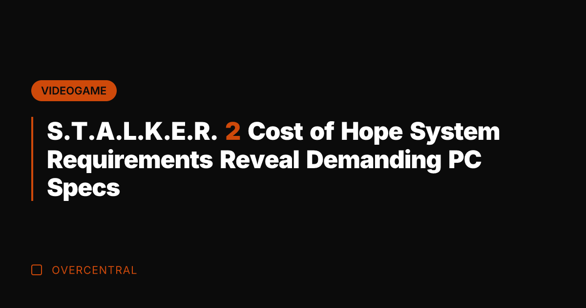 S.T.A.L.K.E.R. 2 Cost of Hope System Requirements Reveal Demanding PC Specs