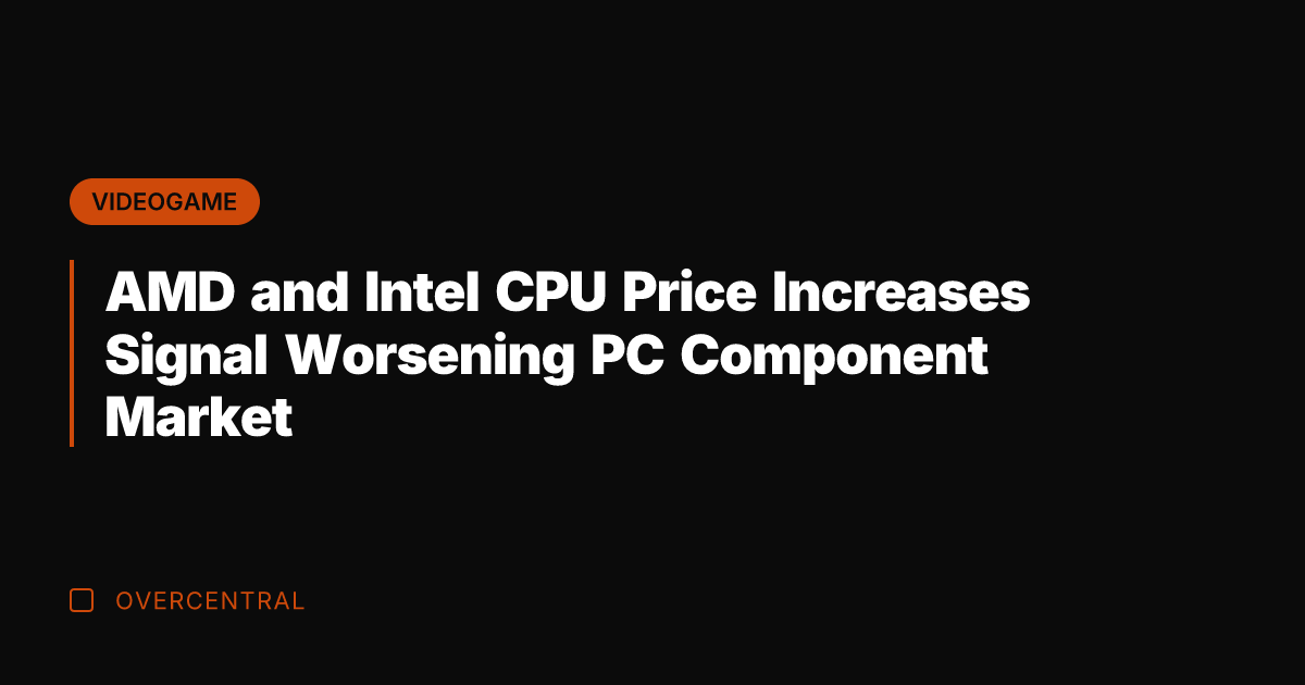 AMD and Intel CPU Price Increases Signal Worsening PC Component Market