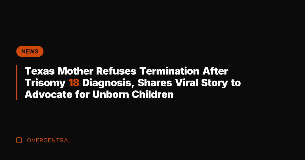 Texas Mother Refuses Termination After Trisomy 18 Diagnosis, Shares Viral Story to