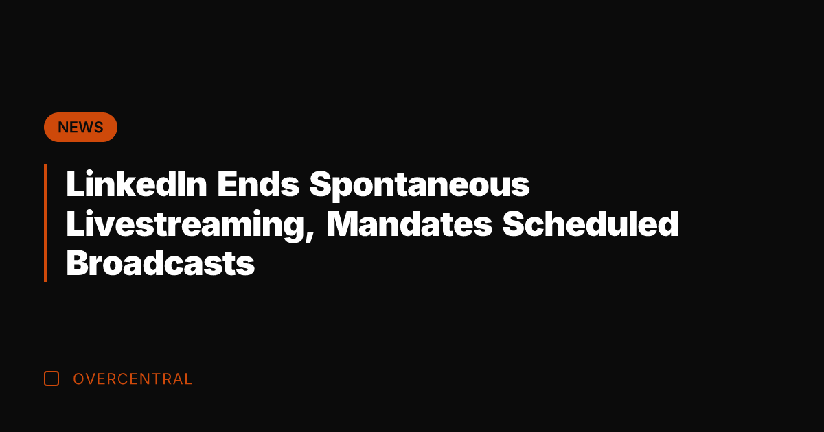 LinkedIn Ends Spontaneous Livestreaming, Mandates Scheduled Broadcasts