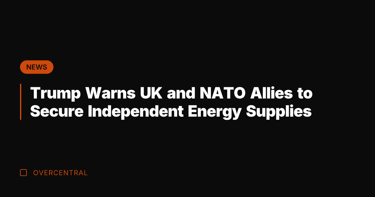 Trump Warns UK and NATO Allies to Secure Independent Energy Supplies