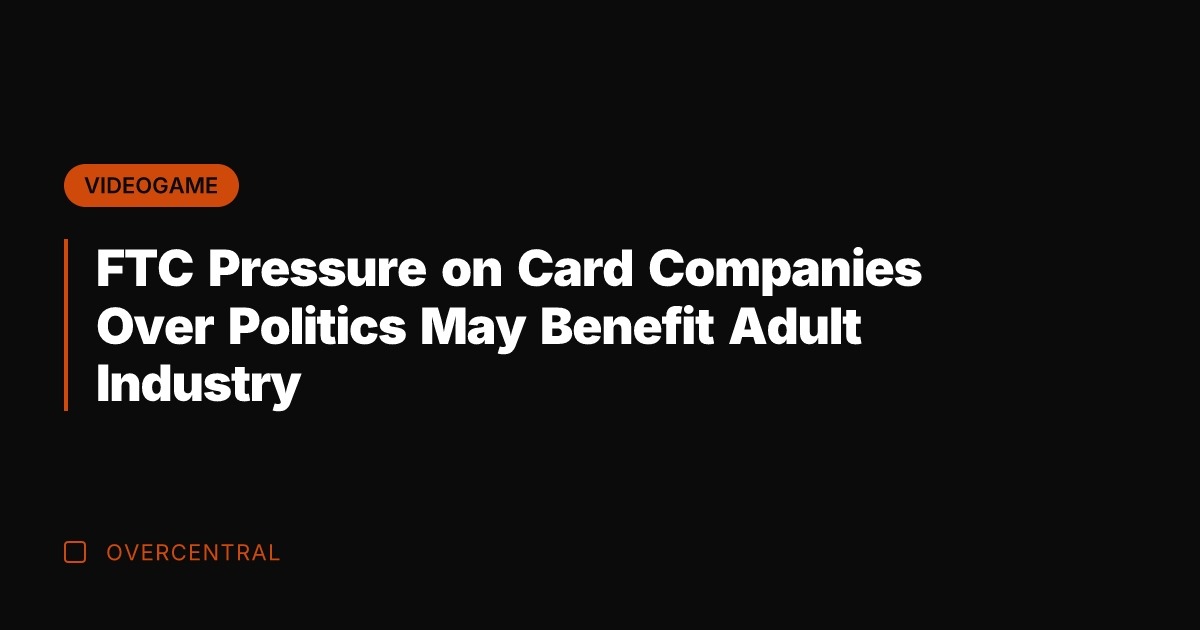 FTC Pressure on Card Companies Over Politics May Benefit Adult Industry