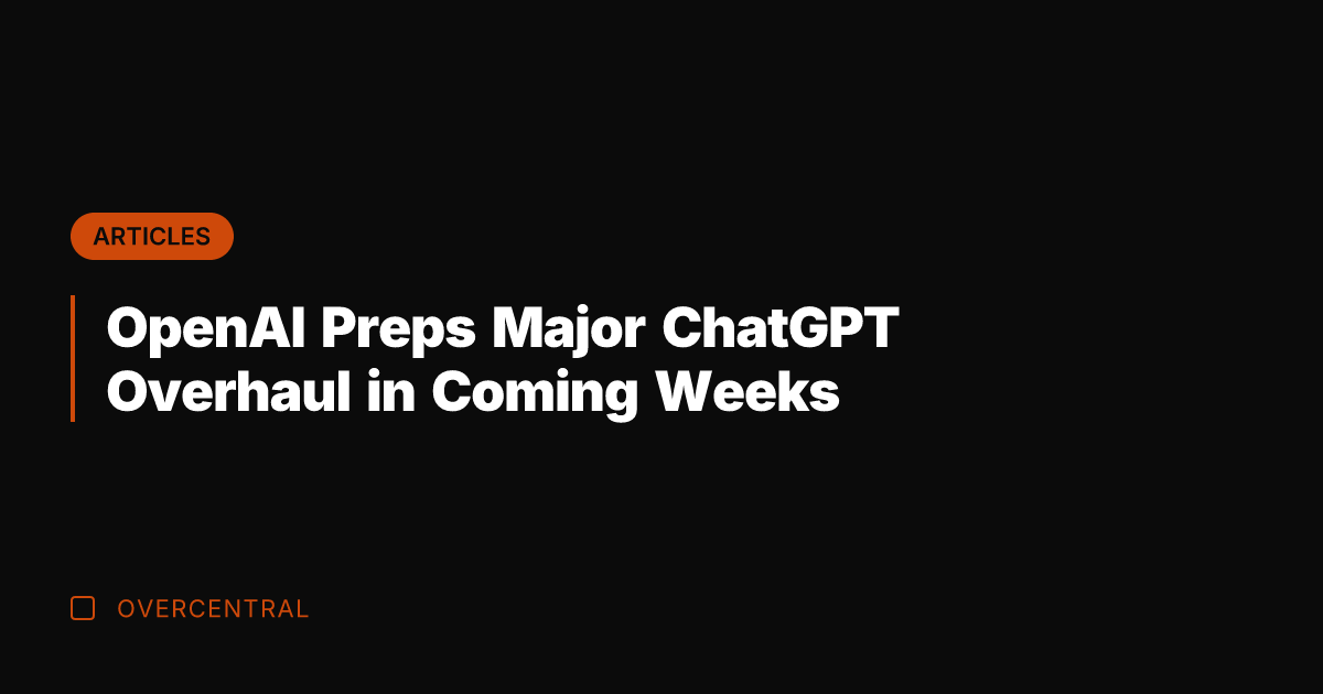 OpenAI Preps Major ChatGPT Overhaul in Coming Weeks