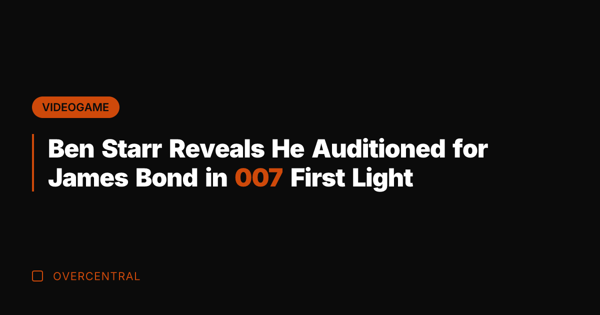 Ben Starr Reveals He Auditioned for James Bond in 007 First Light