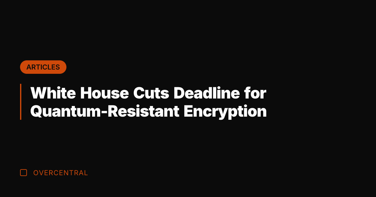 White House Cuts Deadline for Quantum-Resistant Encryption