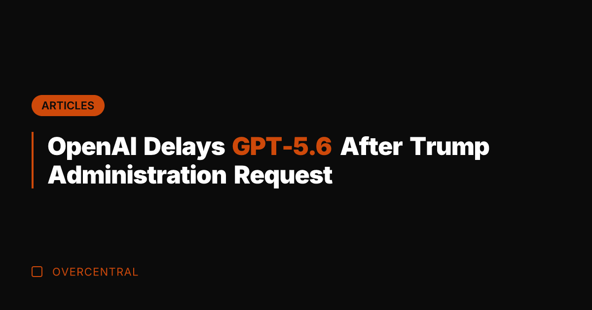 OpenAI Delays GPT-5.6 After Trump Administration Request