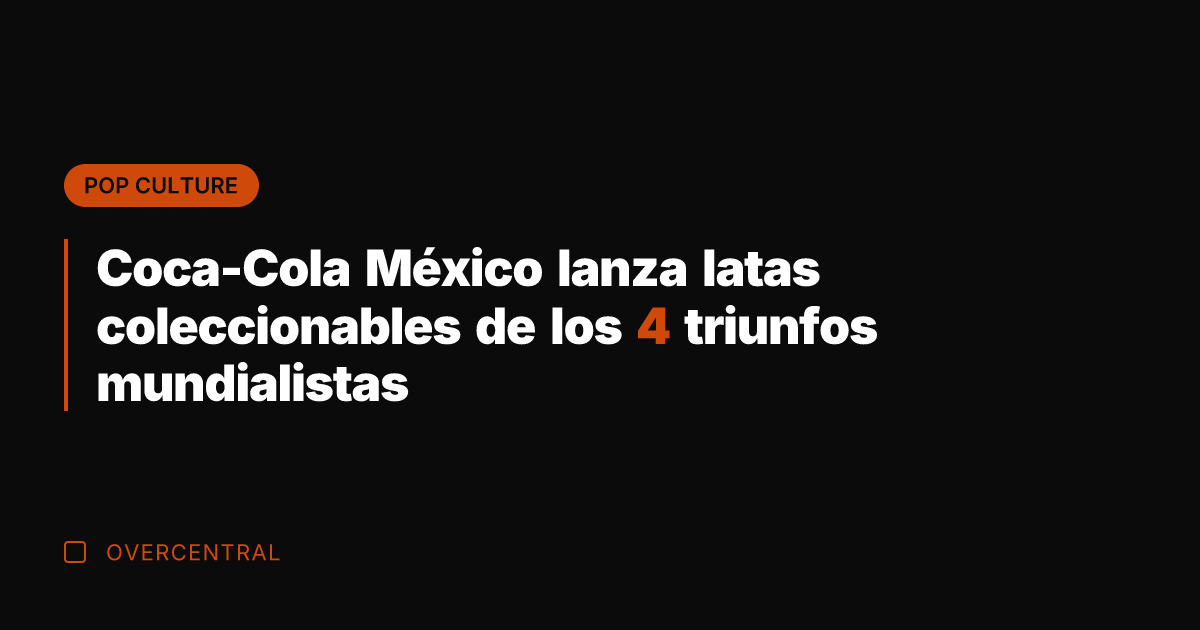 Coca-Cola México lanza latas coleccionables de los 4 triunfos mundialistas