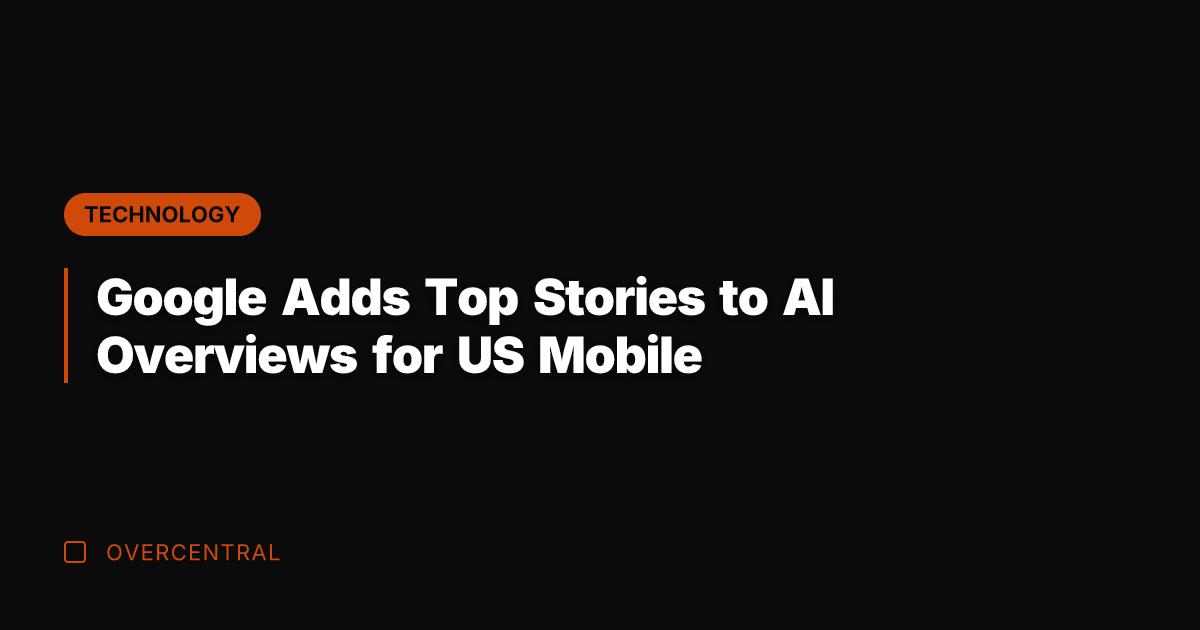 Google Adds Top Stories to AI Overviews for US Mobile
