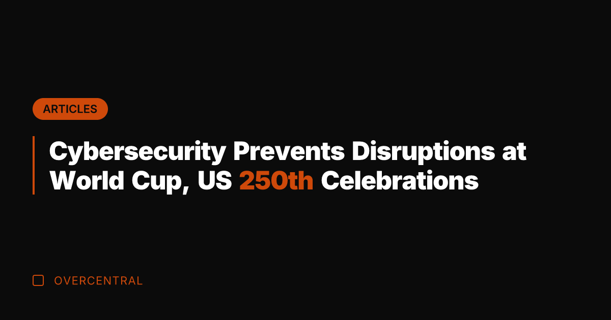 Cybersecurity Prevents Disruptions at World Cup, US 250th Celebrations