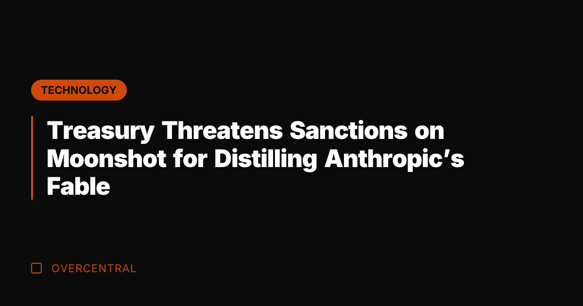 Treasury Threatens Sanctions on Moonshot for Distilling Anthropic’s Fable