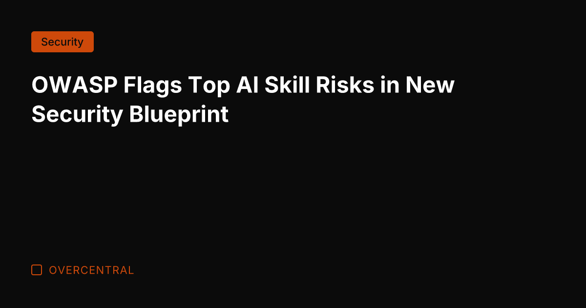 OWASP Flags Top AI Skill Risks in New Security Blueprint