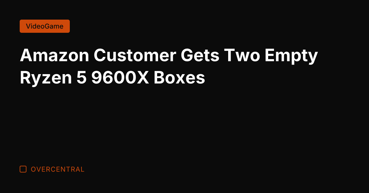 Amazon Customer Gets Two Empty Ryzen 5 9600X Boxes