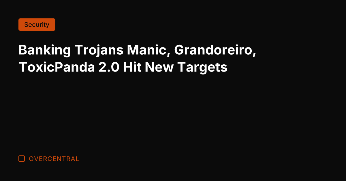 Banking Trojans Manic, Grandoreiro, ToxicPanda 2.0 Hit New Targets