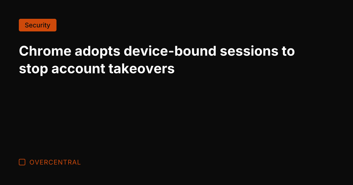 Chrome adopts device-bound sessions to stop account takeovers