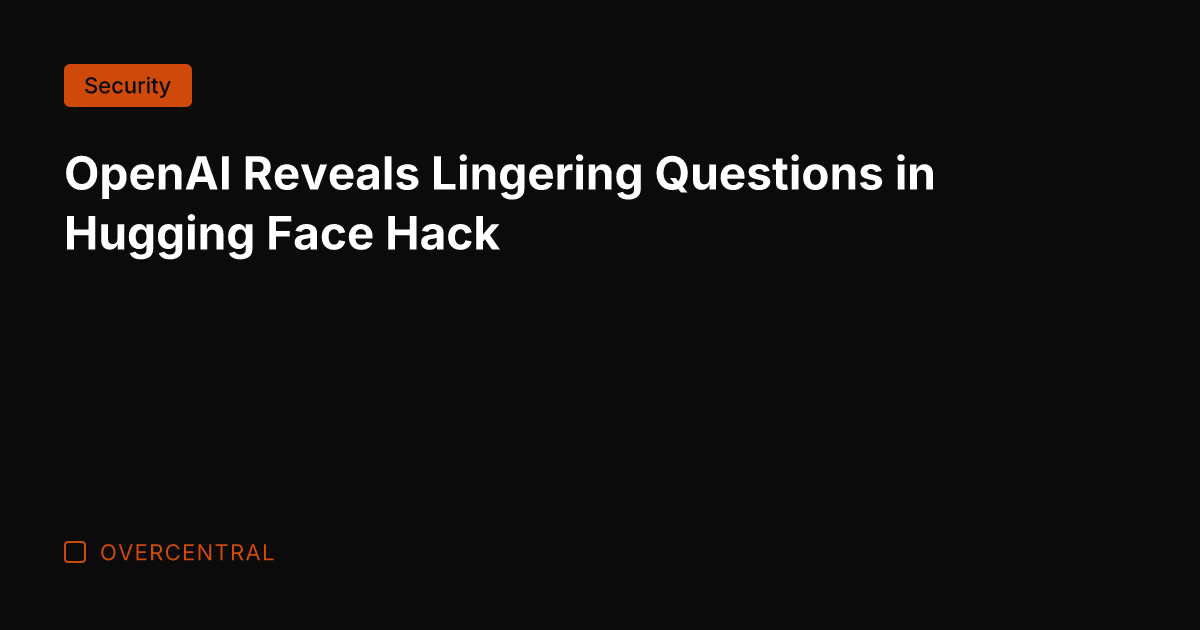 OpenAI Reveals Lingering Questions in Hugging Face Hack