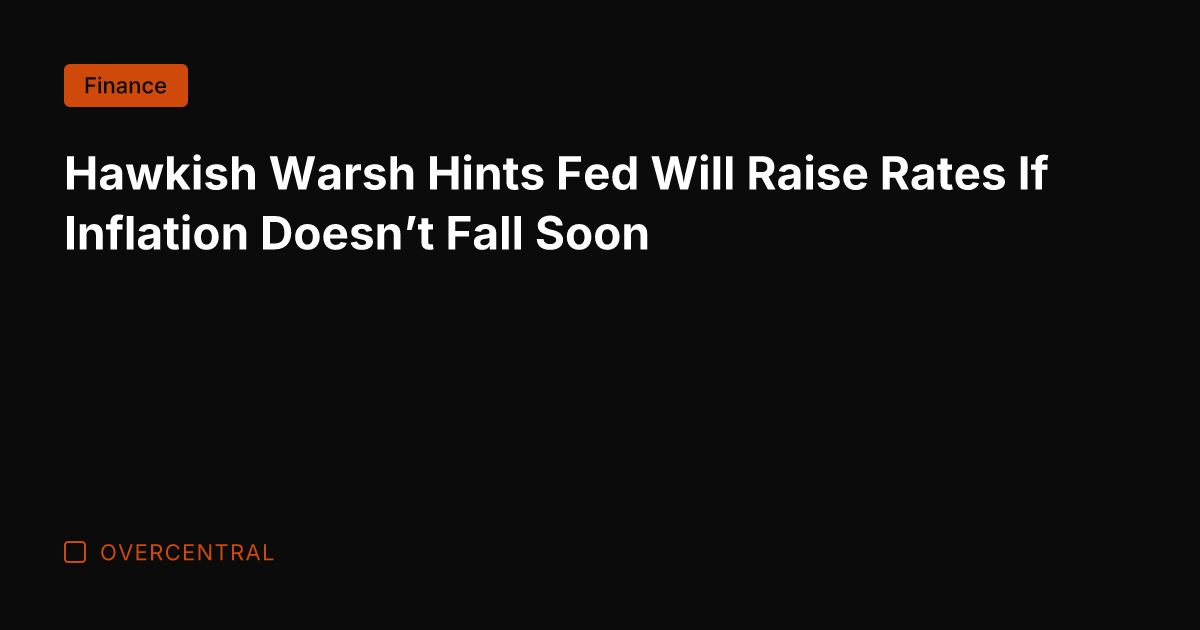 Hawkish Warsh Hints Fed Will Raise Rates If Inflation Doesn't Fall Soon