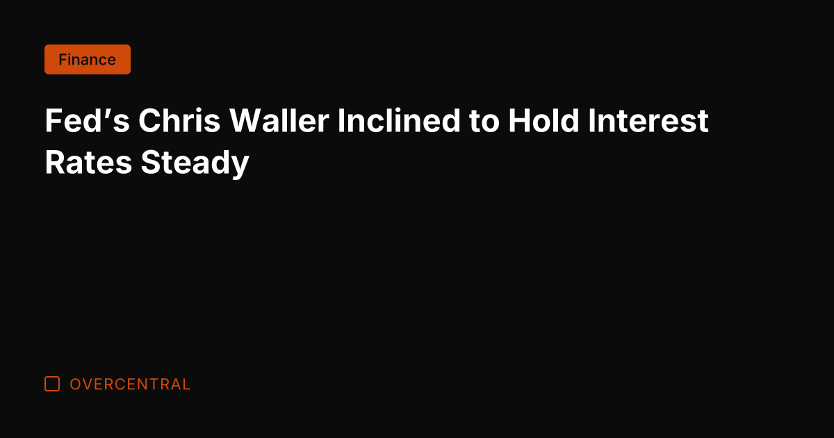 Fed's Chris Waller Inclined to Hold Interest Rates Steady