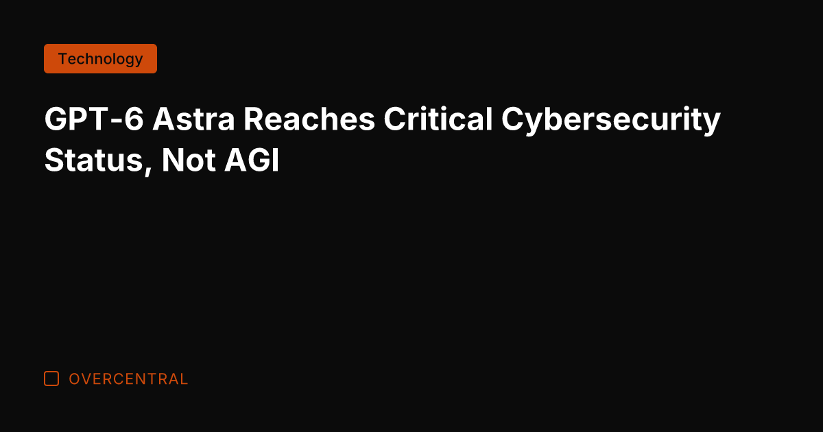 GPT-6 Astra Reaches Critical Cybersecurity Status, Not AGI