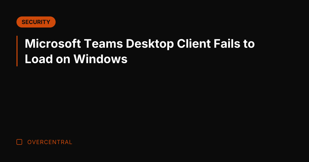 Microsoft Teams Desktop Client Fails to Load on Windows