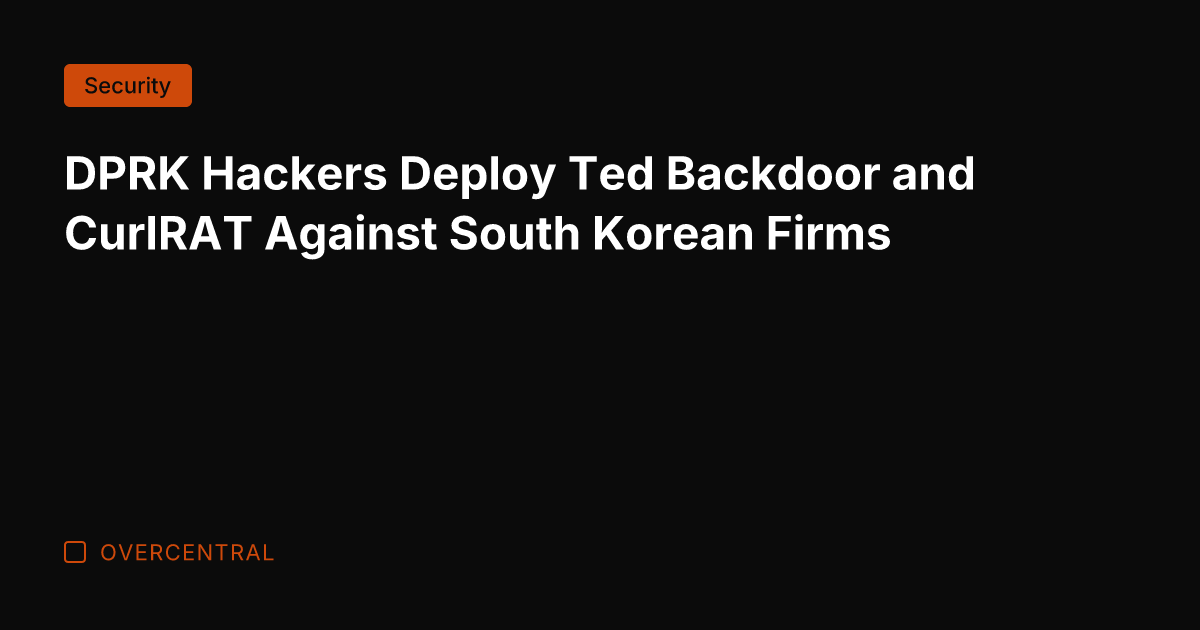 DPRK Hackers Deploy Ted Backdoor and CurlRAT Against South Korean Firms
