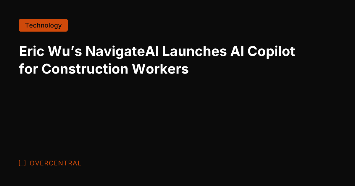 Eric Wu's NavigateAI Launches AI Copilot for Construction Workers