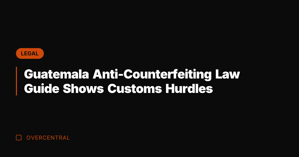 Guatemala Anti-Counterfeiting Law Guide Shows Customs Hurdles