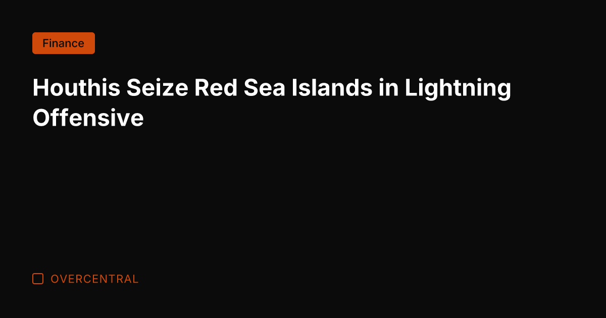Houthis Seize Red Sea Islands in Lightning Offensive