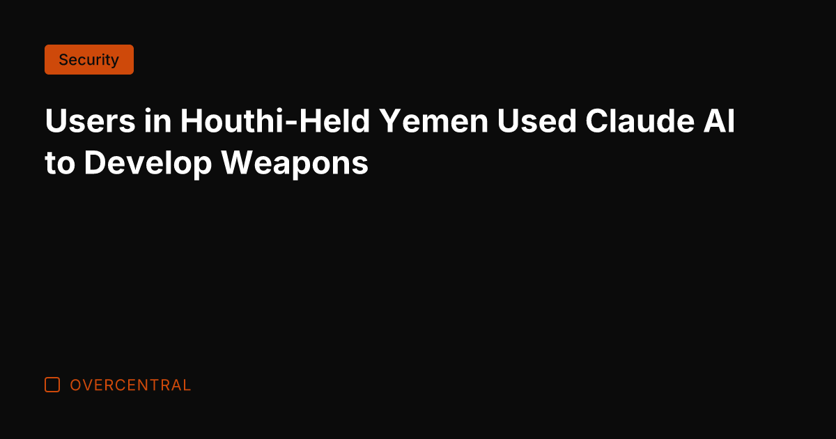 Users in Houthi-Held Yemen Used Claude AI to Develop Weapons
