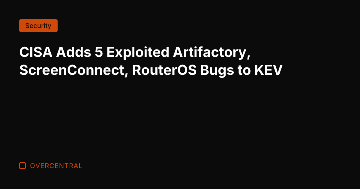CISA Adds 5 Exploited Artifactory, ScreenConnect, RouterOS Bugs to KEV