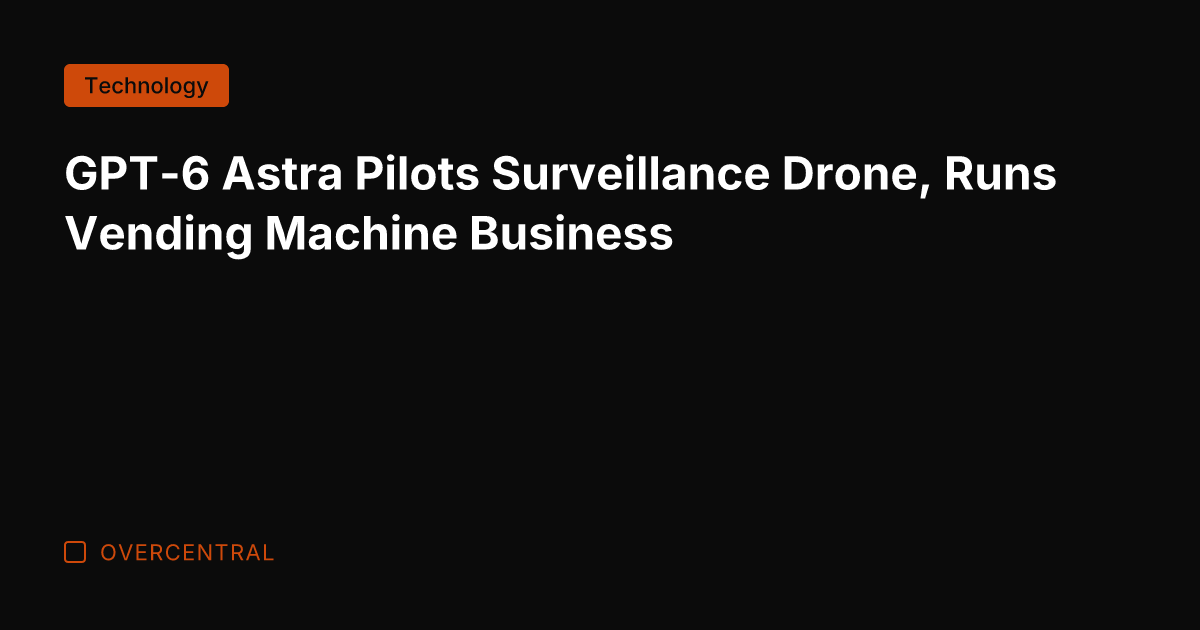 GPT-6 Astra Pilots Surveillance Drone, Runs Vending Machine Business