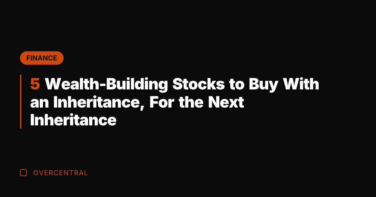 5 Wealth-Building Stocks to Buy With an Inheritance, For the Next Inheritance