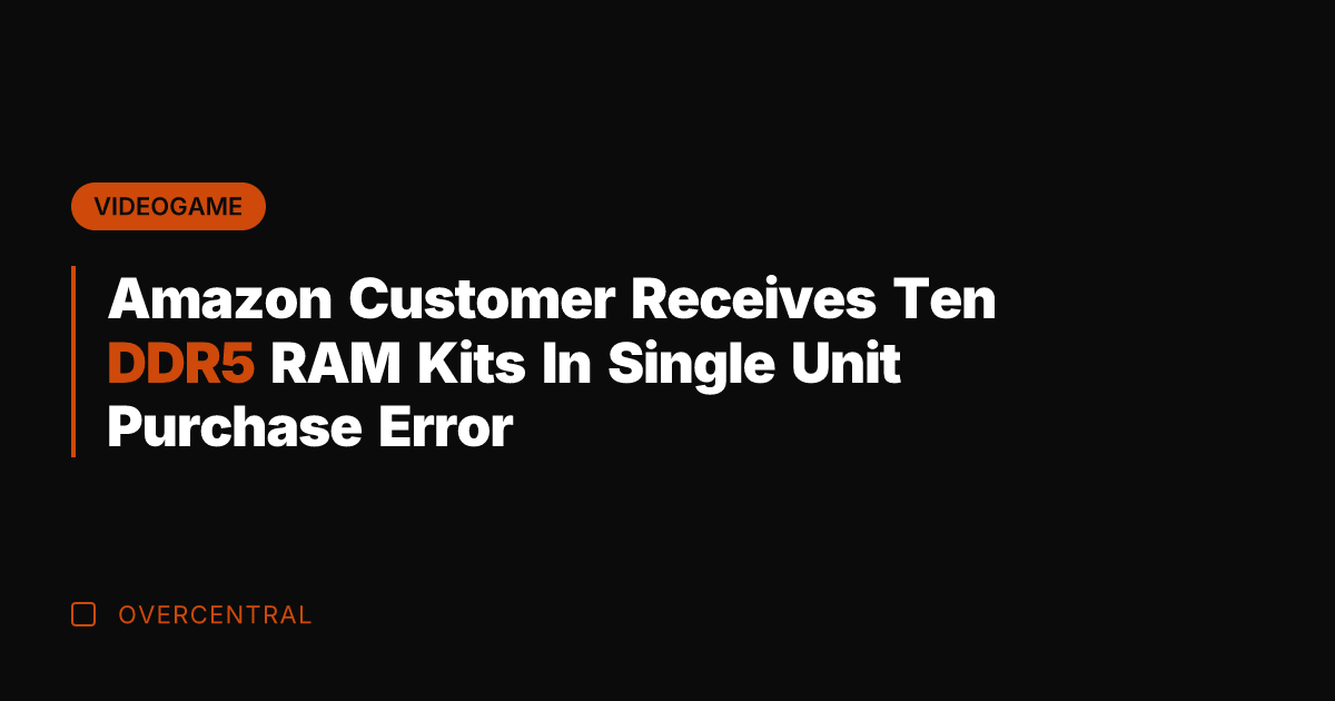 Amazon Customer Receives Ten DDR5 RAM Kits In Single Unit Purchase Error