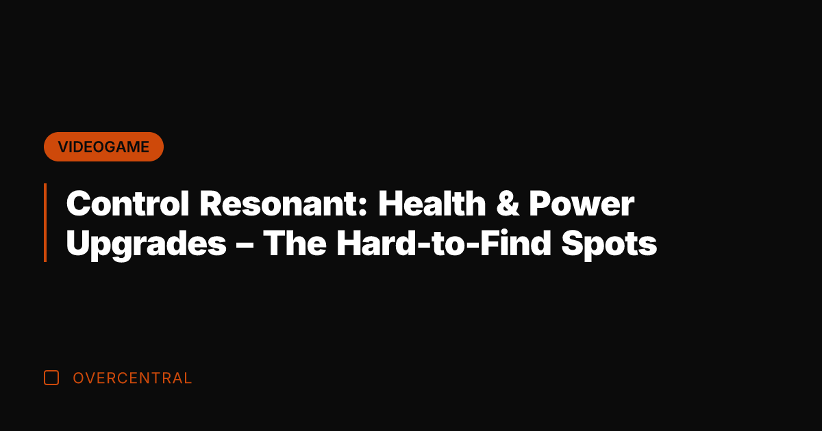 Control Resonant: Health & Power Upgrades – The Hard-to-Find Spots