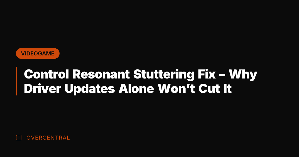 Control Resonant Stuttering Fix – Why Driver Updates Alone Won’t Cut It