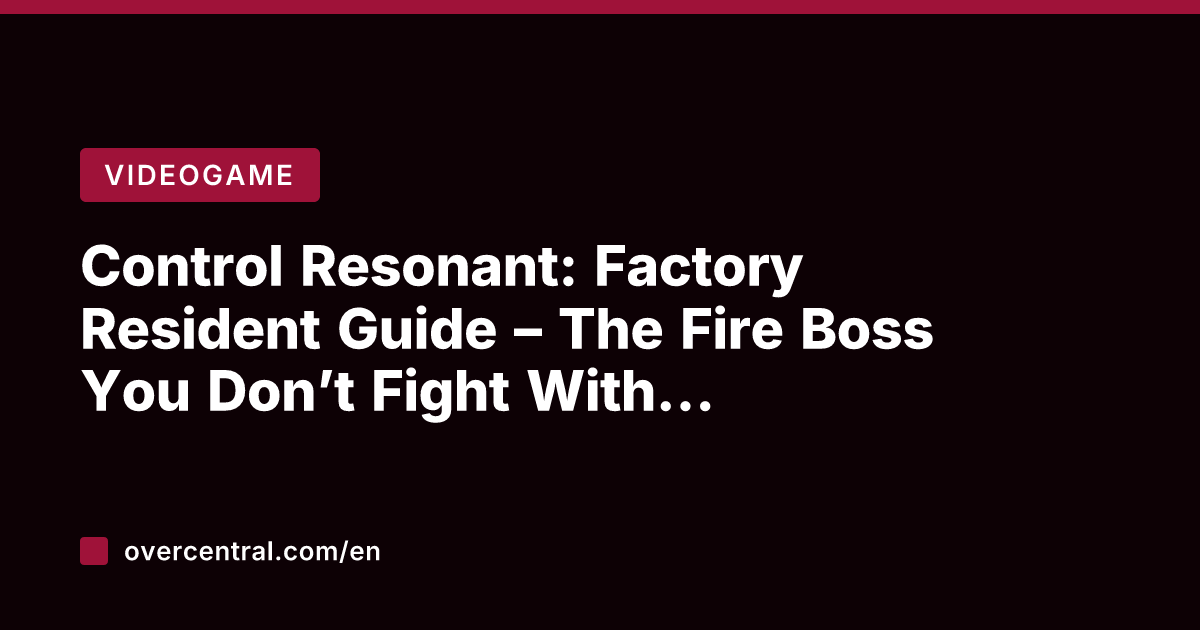 Control Resonant: Factory Resident Guide – The Fire Boss You Don't Fight