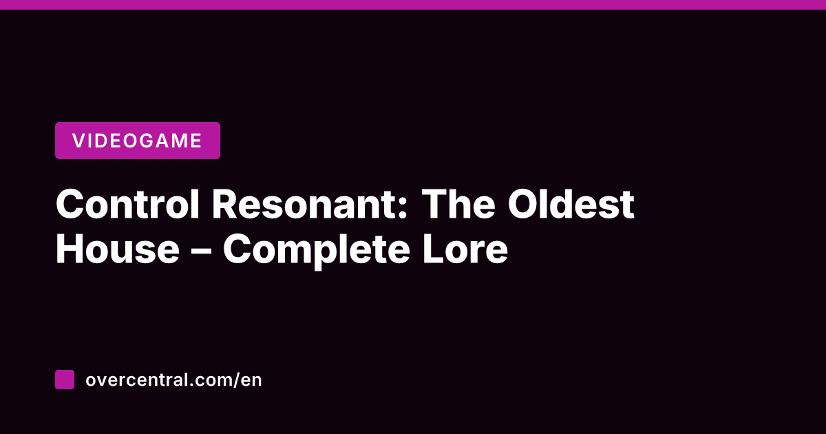 Control Resonant: The Oldest House – Complete Lore