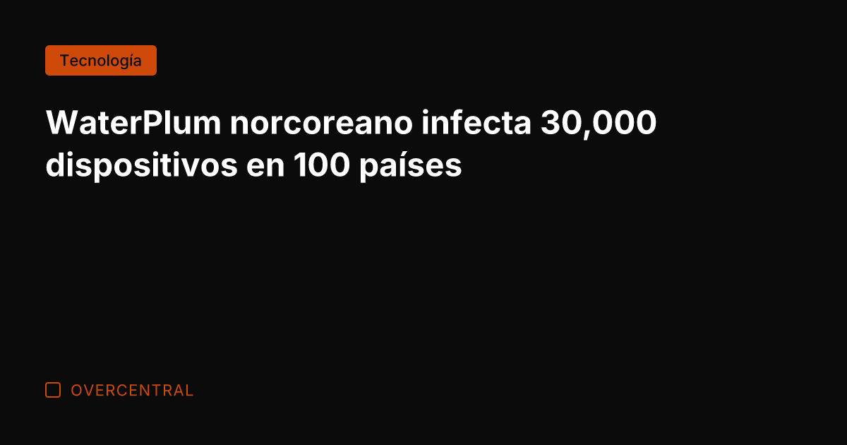 WaterPlum norcoreano infecta 30,000 dispositivos en 100 países