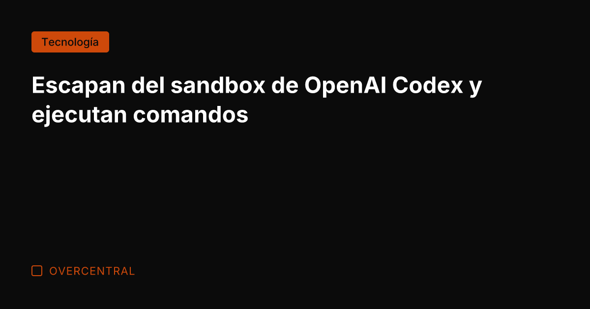 Escapan del sandbox de OpenAI Codex y ejecutan comandos
